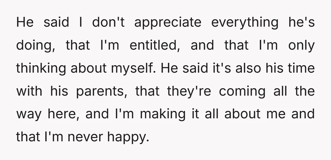 He said I don't appreciate everything he's doing, that I'm entitled, and that I'm only thinking about myself. He said it's also his time with his parents, that they're coming...