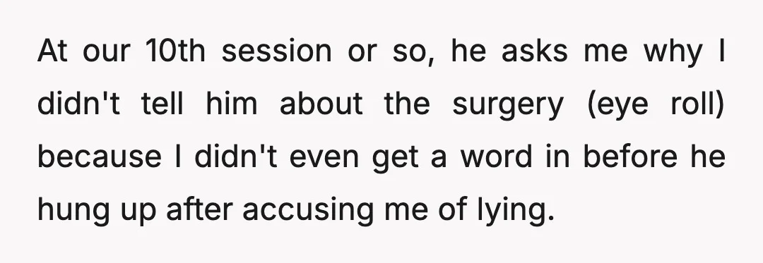 At our 10th session or so, he asks me why I didn't tell him about the surgery (eye roll) because I didn't even get a word in before he hung...