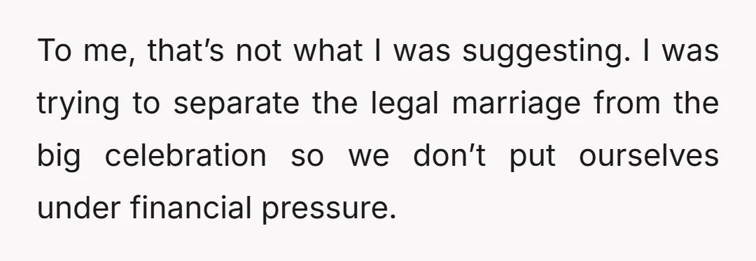 To me, that’s not what I was suggesting. I was trying to separate the legal marriage from the big celebration so we don’t put ourselves under financial pressure.