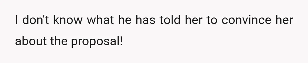 I don't know what he has told her to convince her about the proposal! With all due respect to the guy, but to be honest, I couldn't understand what a...