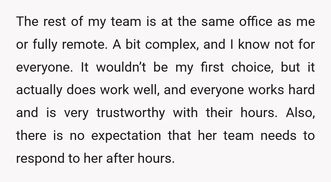 The rest of my team is at the same office as me or fully remote. A bit complex, and I know not for everyone. It wouldn’t be my first choice,...