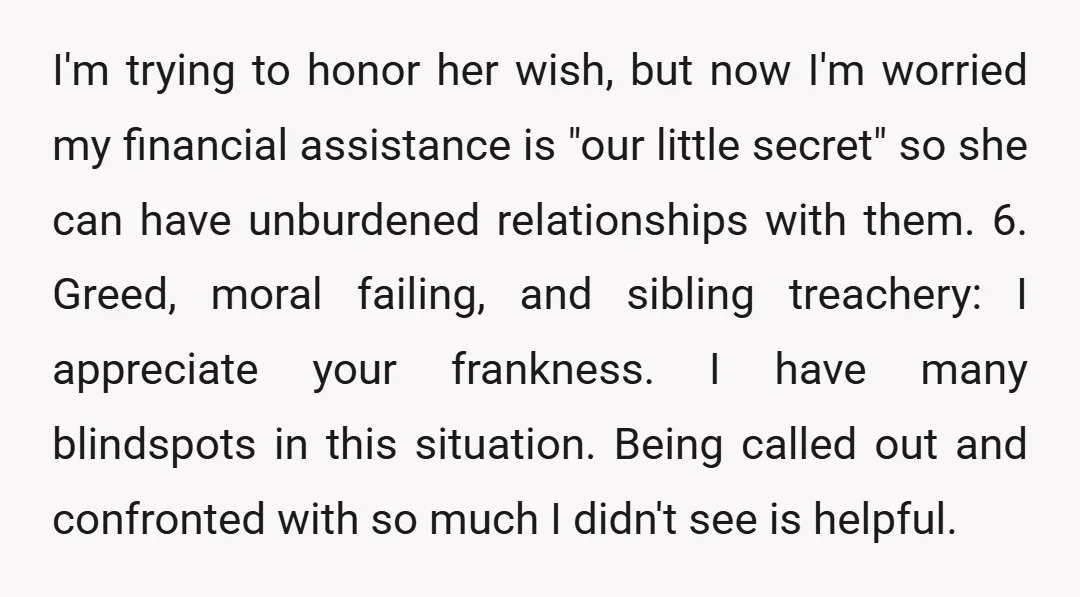 I'm trying to honor her wish, but now I'm worried my financial assistance is "our little secret" so she can have unburdened relationships with them. 6. Greed, moral failing, and...