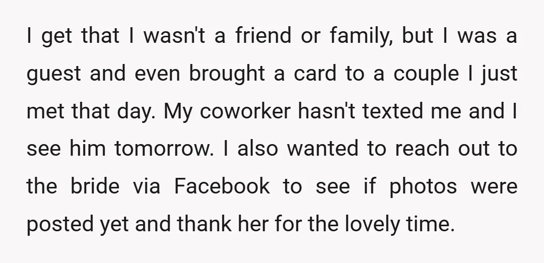 I get that I wasn't a friend or family, but I was a guest and even brought a card to a couple I just met that day. My coworker hasn't...