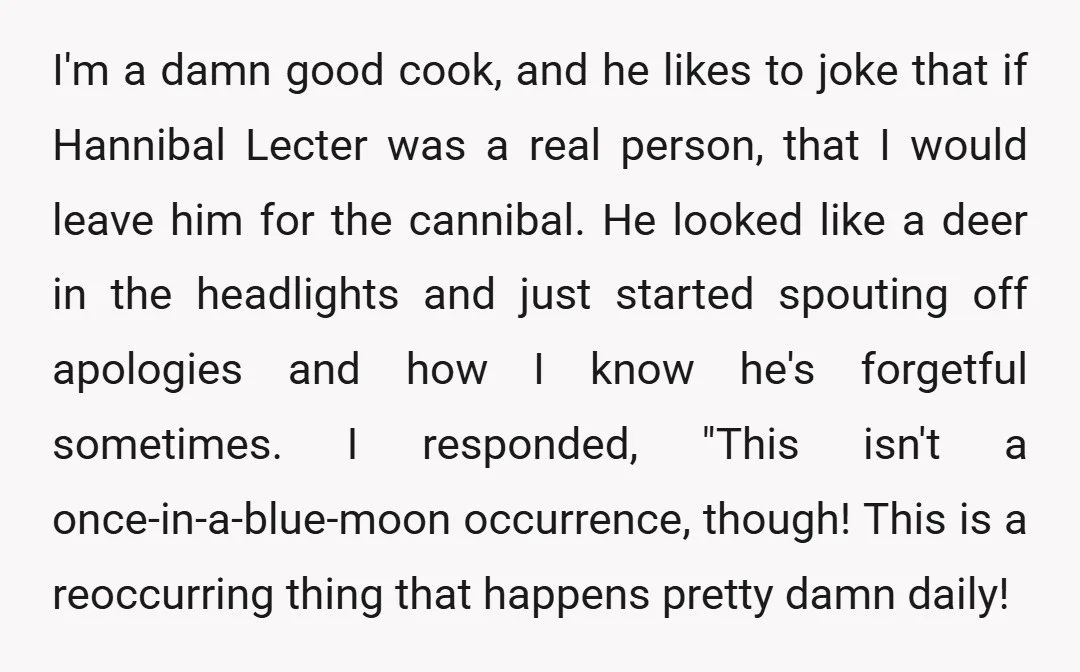 I'm a damn good cook, and he likes to joke that if Hannibal Lecter was a real person, that I would leave him for the cannibal. He looked like a...