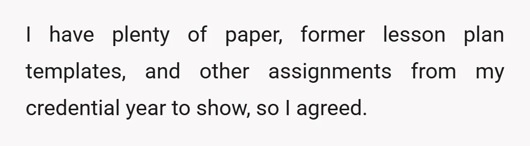 I have plenty of paper, former lesson plan templates, and other assignments from my credential year to show, so I agreed.
