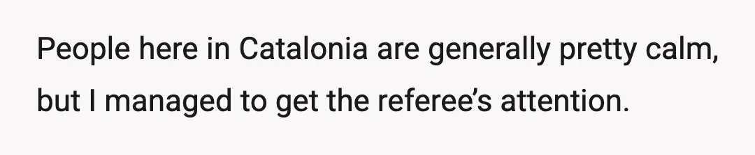 People here in Catalonia are generally pretty calm, but I managed to get the referee’s attention.