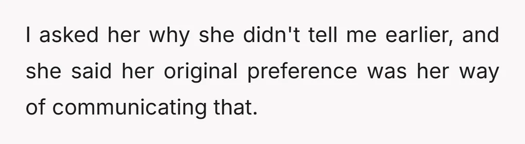 I asked her why she didn't tell me earlier, and she said her original preference was her way of communicating that.