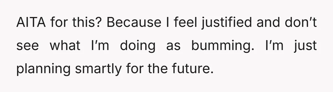 AITA for this? Because I feel justified and don’t see what I’m doing as bumming. I’m just planning smartly for the future.