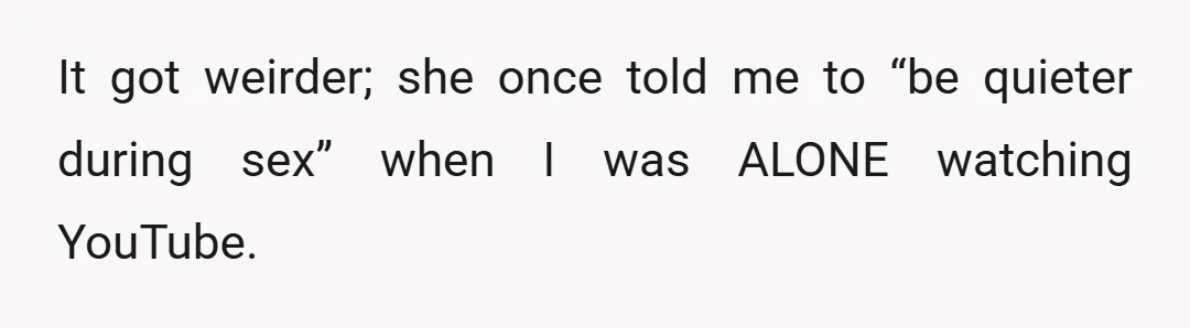 It got weirder; she once told me to “be quieter during sex” when I was ALONE watching YouTube.