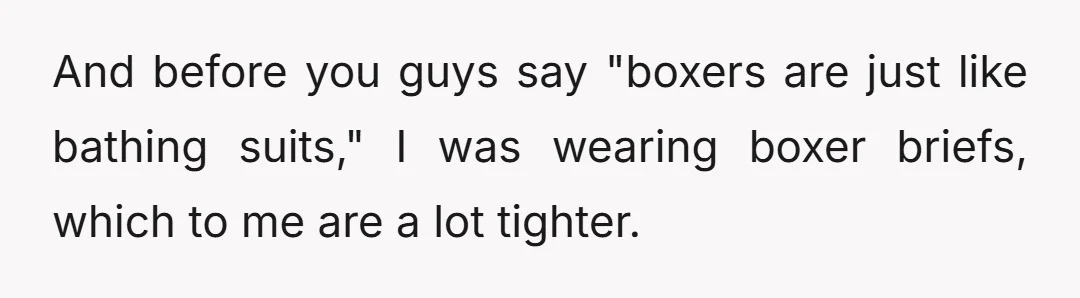 And before you guys say "boxers are just like bathing suits," I was wearing boxer briefs, which to me are a lot tighter.