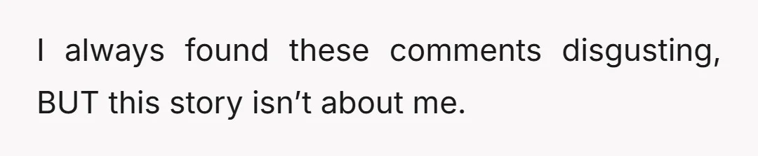 I always found these comments disgusting, BUT this story isn’t about me.
