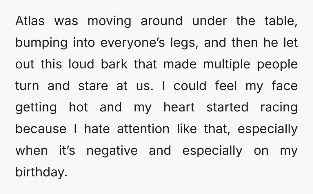 Atlas was moving around under the table, bumping into everyone’s legs, and then he let out this loud bark that made multiple people turn and stare at us. I could...
