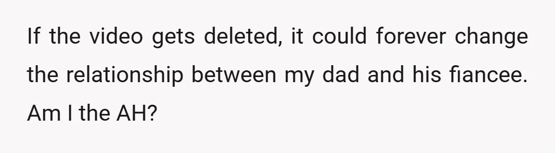 If the video gets deleted, it could forever change the relationship between my dad and his fiancee. Am I the AH?