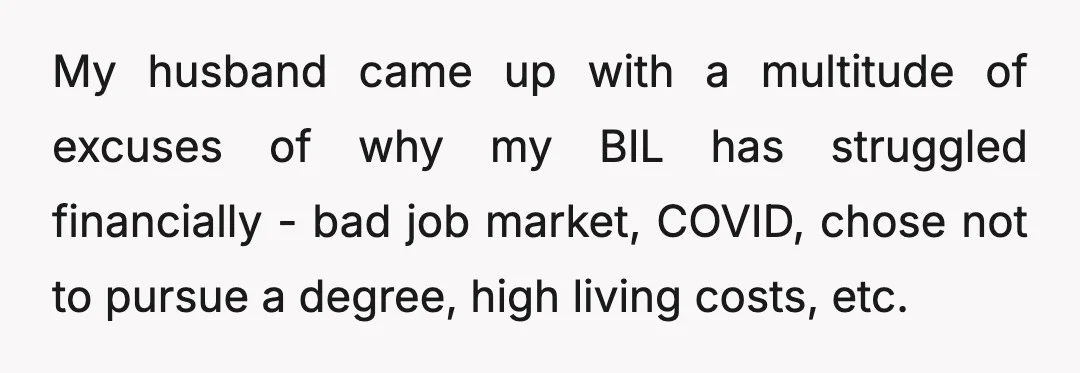My husband came up with a multitude of excuses of why my BIL has struggled financially - bad job market, COVID, chose not to pursue a degree, high living costs,...