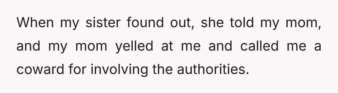 When my sister found out, she told my mom, and my mom yelled at me and called me a coward for involving the authorities.