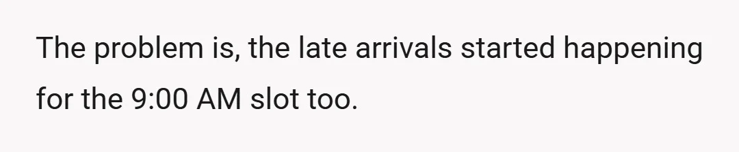 The problem is, the late arrivals started happening for the 9:00 AM slot too.