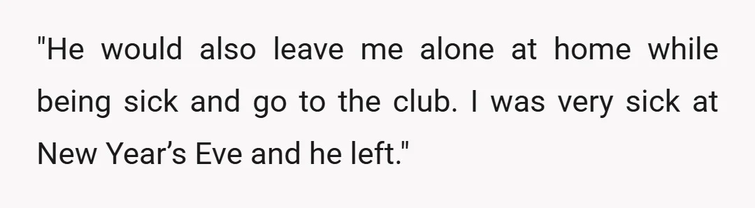 "He would also leave me alone at home while being sick and go to the club. I was very sick at New Year’s Eve and he left."