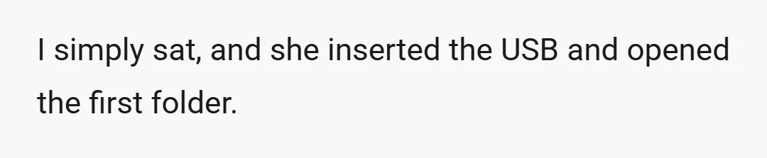 I simply sat, and she inserted the USB and opened the first folder.