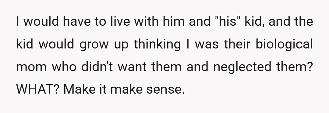 I would have to live with him and "his" kid, and the kid would grow up thinking I was their biological mom who didn't want them and neglected them? WHAT?...