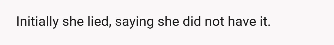 Initially she lied, saying she did not have it.