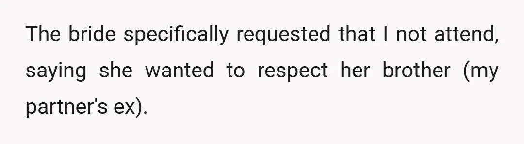 The bride specifically requested that I not attend, saying she wanted to respect her brother (my partner's ex).