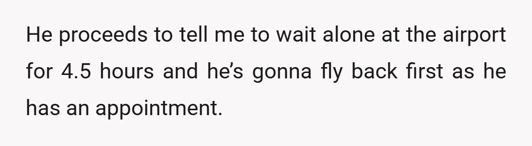 He proceeds to tell me to wait alone at the airport for 4.5 hours and he’s gonna fly back first as he has an appointment.