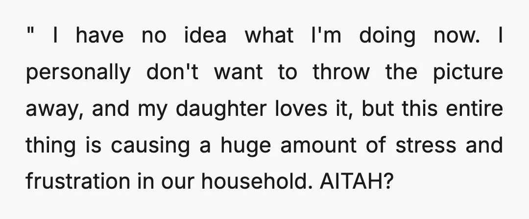 " I have no idea what I'm doing now. I personally don't want to throw the picture away, and my daughter loves it, but this entire thing is causing a...