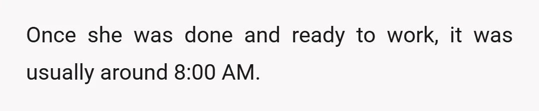 Once she was done and ready to work, it was usually around 8:00 AM.