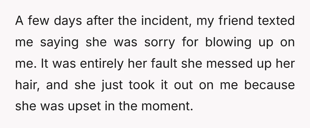 A few days after the incident, my friend texted me saying she was sorry for blowing up on me. It was entirely her fault she messed up her hair, and...