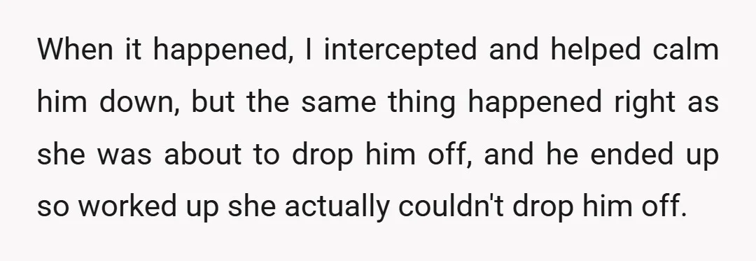 When it happened, I intercepted and helped calm him down, but the same thing happened right as she was about to drop him off, and he ended up so worked...