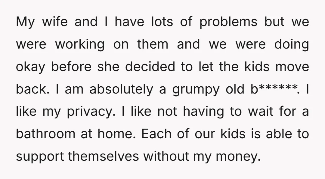 My wife and I have lots of problems but we were working on them and we were doing okay before she decided to let the kids move back. I am...