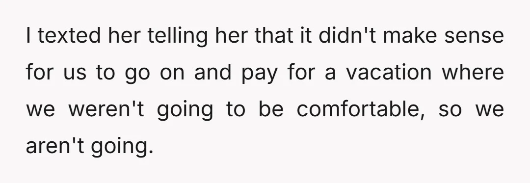 I texted her telling her that it didn't make sense for us to go on and pay for a vacation where we weren't going to be comfortable, so we aren't...
