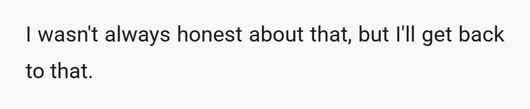 I wasn't always honest about that, but I'll get back to that.