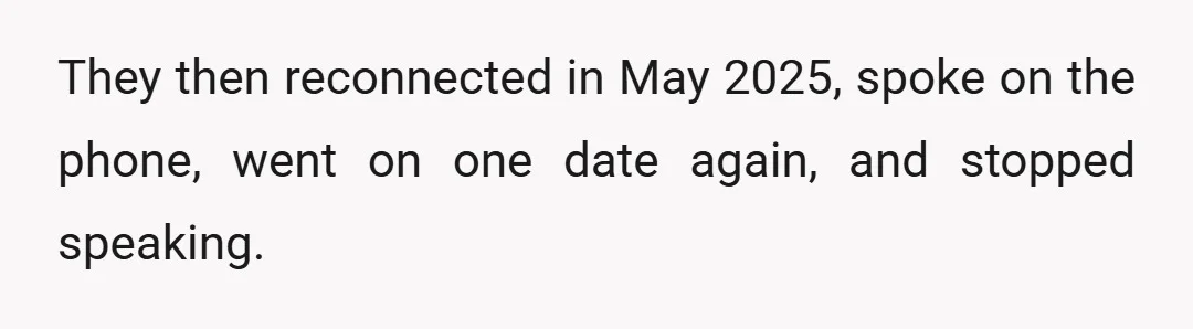 They then reconnected in May 2025, spoke on the phone, went on one date again, and stopped speaking.
