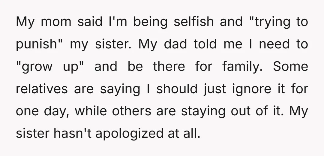 My mom said I'm being selfish and "trying to punish" my sister. My dad told me I need to "grow up" and be there for family. Some relatives are saying...