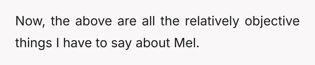 Now, the above are all the relatively objective things I have to say about Mel.