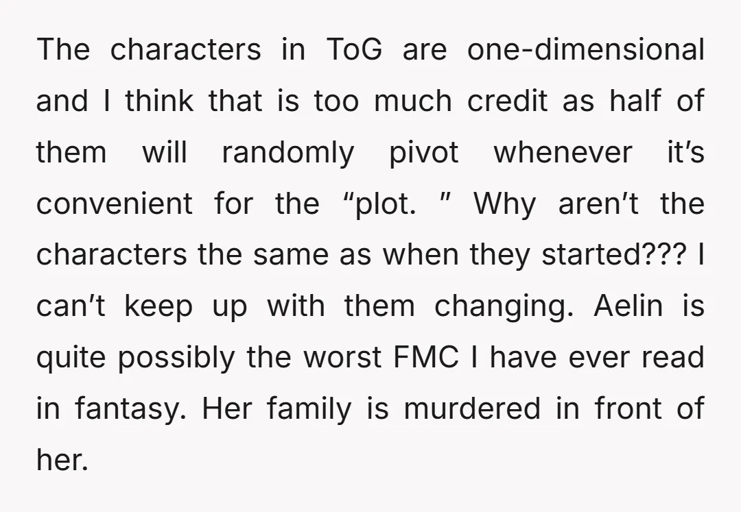 The characters in ToG are one-dimensional and I think that is too much credit as half of them will randomly pivot whenever it’s convenient for the “plot. ” Why aren’t...