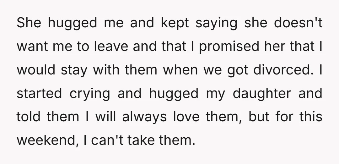 She hugged me and kept saying she doesn't want me to leave and that I promised her that I would stay with them when we got divorced. I started crying...