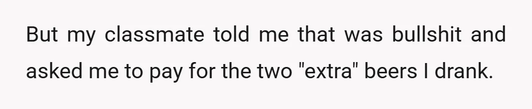 But my classmate told me that was bullshit and asked me to pay for the two "extra" beers I drank.