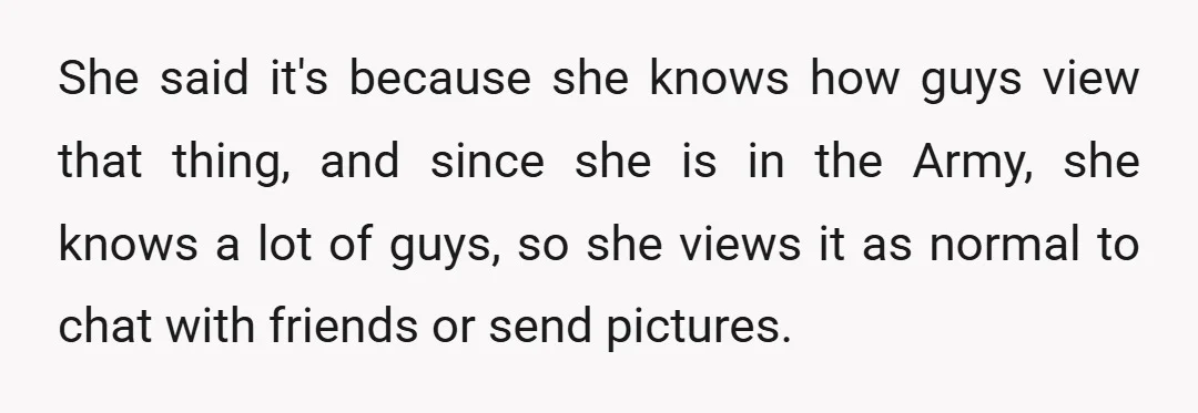 She said it's because she knows how guys view that thing, and since she is in the Army, she knows a lot of guys, so she views it as normal...