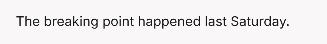 The breaking point happened last Saturday.