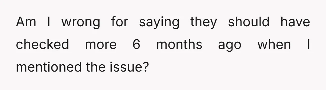Am I wrong for saying they should have checked more 6 months ago when I mentioned the issue?