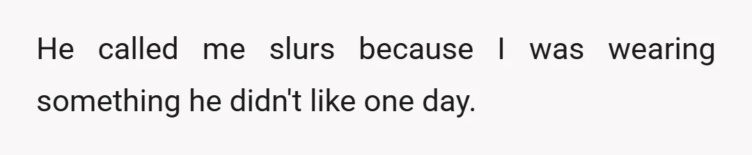 He called me slurs because I was wearing something he didn't like one day.