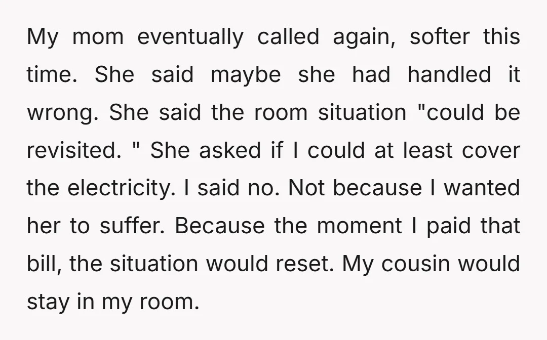My mom eventually called again, softer this time. She said maybe she had handled it wrong. She said the room situation "could be revisited. " She asked if I could...