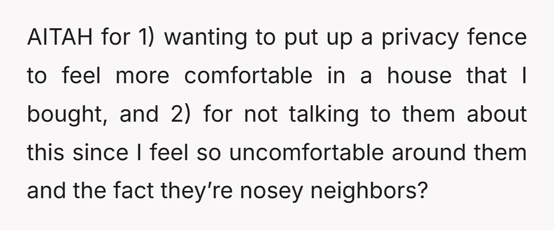 AITAH for 1) wanting to put up a privacy fence to feel more comfortable in a house that I bought, and 2) for not talking to them about this since...