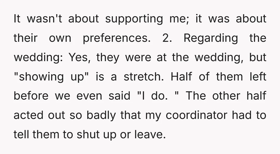 It wasn't about supporting me; it was about their own preferences. 2. Regarding the wedding: Yes, they were at the wedding, but "showing up" is a stretch. Half of them...