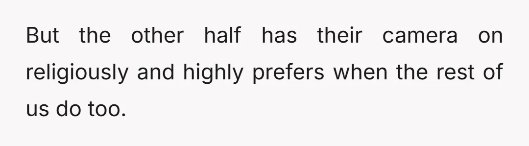 But the other half has their camera on religiously and highly prefers when the rest of us do too.