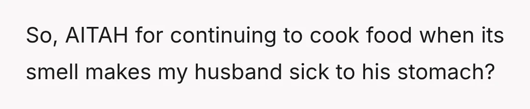So, AITAH for continuing to cook food when its smell makes my husband sick to his stomach?