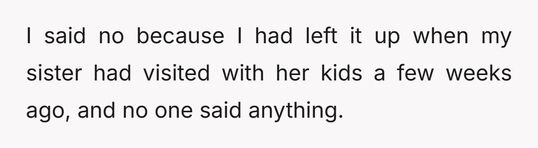 I said no because I had left it up when my sister had visited with her kids a few weeks ago, and no one said anything.