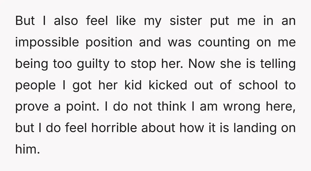 But I also feel like my sister put me in an impossible position and was counting on me being too guilty to stop her. Now she is telling people I...